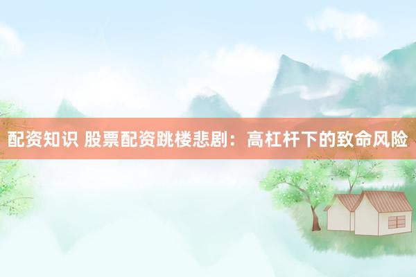 配资知识 股票配资跳楼悲剧：高杠杆下的致命风险