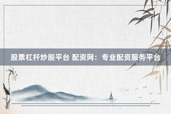 股票杠杆炒股平台 配资网：专业配资服务平台