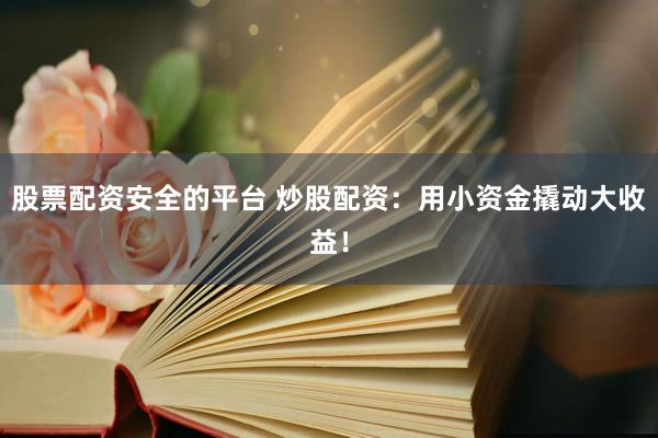 股票配资安全的平台 炒股配资：用小资金撬动大收益！