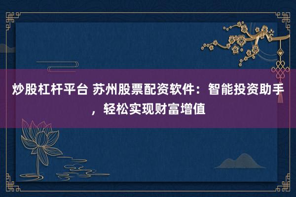 炒股杠杆平台 苏州股票配资软件：智能投资助手，轻松实现财富增值