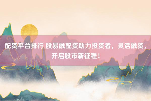 配资平台排行 股易融配资助力投资者，灵活融资，开启股市新征程！