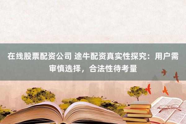 在线股票配资公司 途牛配资真实性探究：用户需审慎选择，合法性待考量