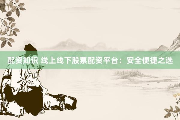配资知识 线上线下股票配资平台：安全便捷之选