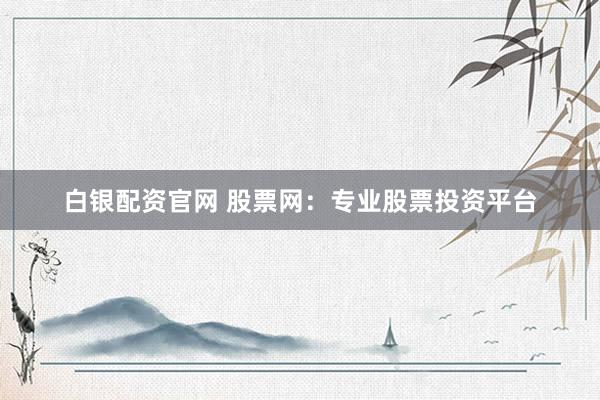 白银配资官网 股票网：专业股票投资平台