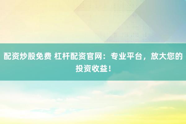 配资炒股免费 杠杆配资官网：专业平台，放大您的投资收益！