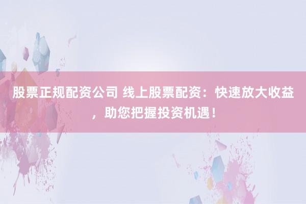 股票正规配资公司 线上股票配资：快速放大收益，助您把握投资机遇！