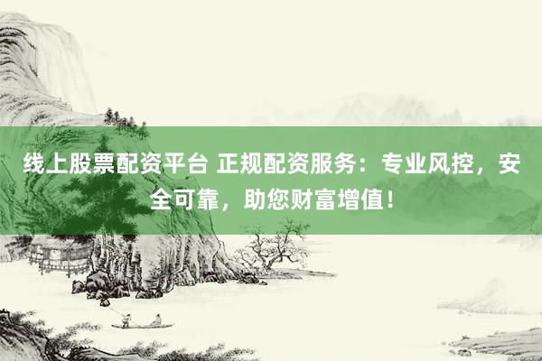 线上股票配资平台 正规配资服务：专业风控，安全可靠，助您财富增值！