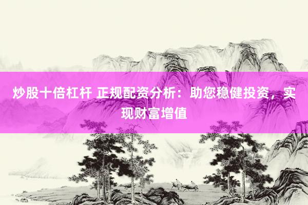 炒股十倍杠杆 正规配资分析：助您稳健投资，实现财富增值