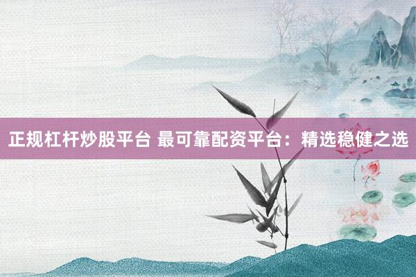正规杠杆炒股平台 最可靠配资平台：精选稳健之选