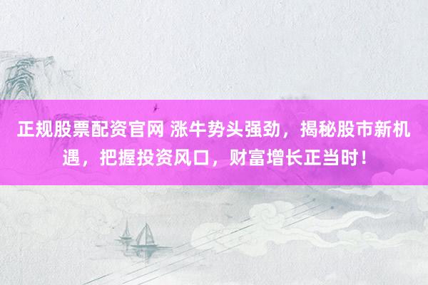 正规股票配资官网 涨牛势头强劲，揭秘股市新机遇，把握投资风口，财富增长正当时！