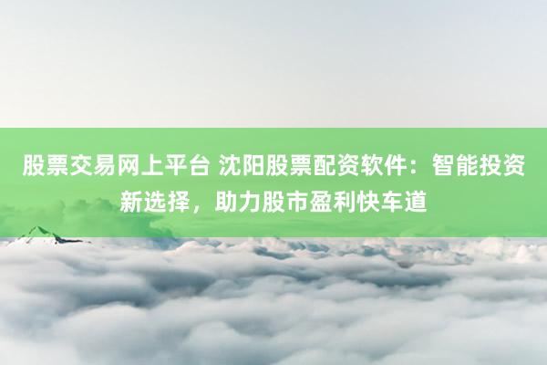 股票交易网上平台 沈阳股票配资软件：智能投资新选择，助力股市盈利快车道