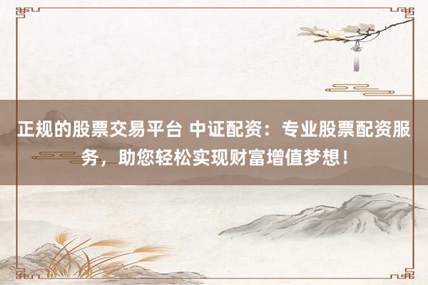 正规的股票交易平台 中证配资：专业股票配资服务，助您轻松实现财富增值梦想！