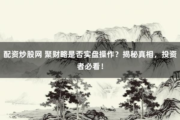 配资炒股网 聚财略是否实盘操作？揭秘真相，投资者必看！