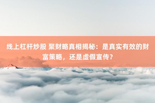 线上杠杆炒股 聚财略真相揭秘：是真实有效的财富策略，还是虚假宣传？