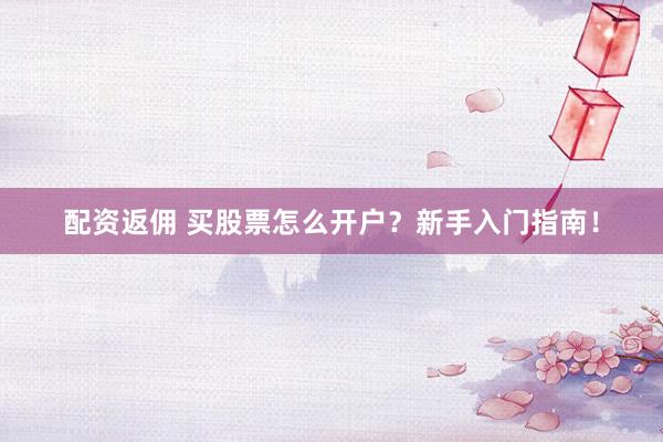 配资返佣 买股票怎么开户？新手入门指南！