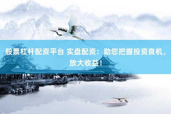 股票杠杆配资平台 实盘配资：助您把握投资良机，放大收益！