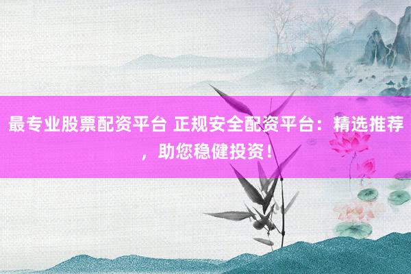 最专业股票配资平台 正规安全配资平台：精选推荐，助您稳健投资！