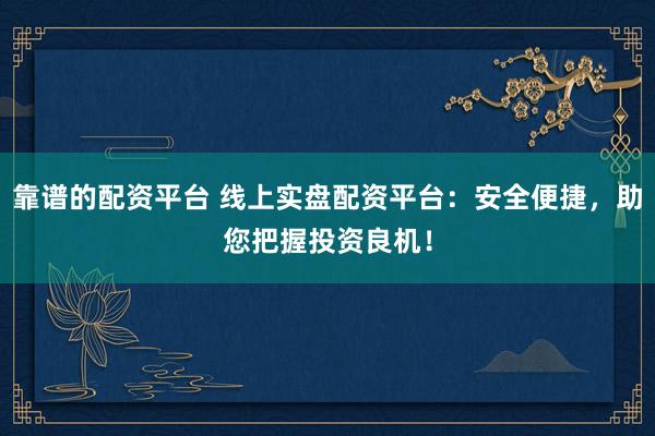 靠谱的配资平台 线上实盘配资平台：安全便捷，助您把握投资良机！