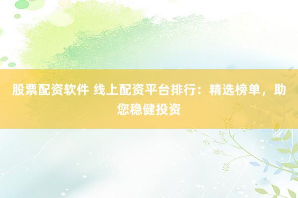股票配资软件 线上配资平台排行：精选榜单，助您稳健投资