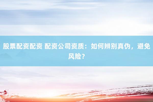 股票配资配资 配资公司资质：如何辨别真伪，避免风险？