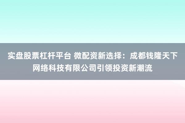 实盘股票杠杆平台 微配资新选择：成都钱隆天下网络科技有限公司引领投资新潮流