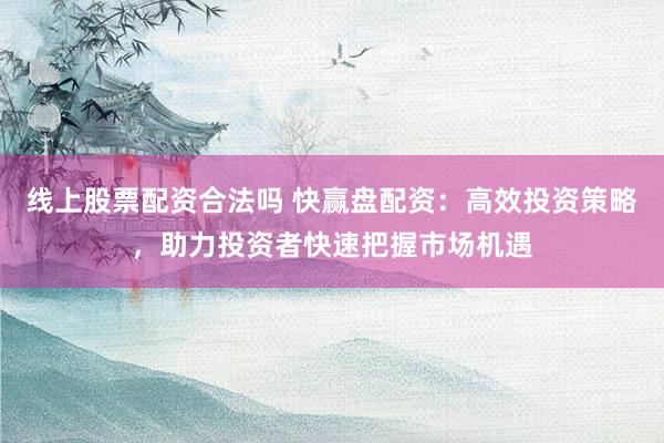 线上股票配资合法吗 快赢盘配资：高效投资策略，助力投资者快速把握市场机遇