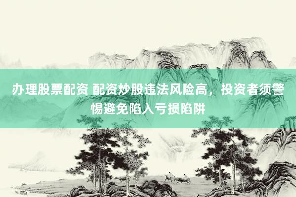 办理股票配资 配资炒股违法风险高，投资者须警惕避免陷入亏损陷阱