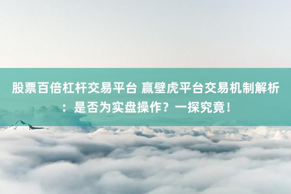 股票百倍杠杆交易平台 赢壁虎平台交易机制解析：是否为实盘操作？一探究竟！