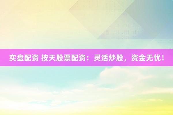 实盘配资 按天股票配资：灵活炒股，资金无忧！