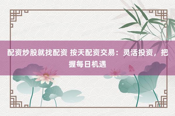 配资炒股就找配资 按天配资交易：灵活投资，把握每日机遇