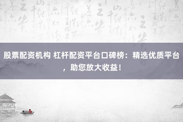 股票配资机构 杠杆配资平台口碑榜：精选优质平台，助您放大收益！