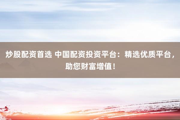 炒股配资首选 中国配资投资平台：精选优质平台，助您财富增值！