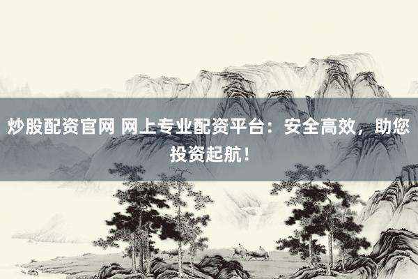炒股配资官网 网上专业配资平台：安全高效，助您投资起航！