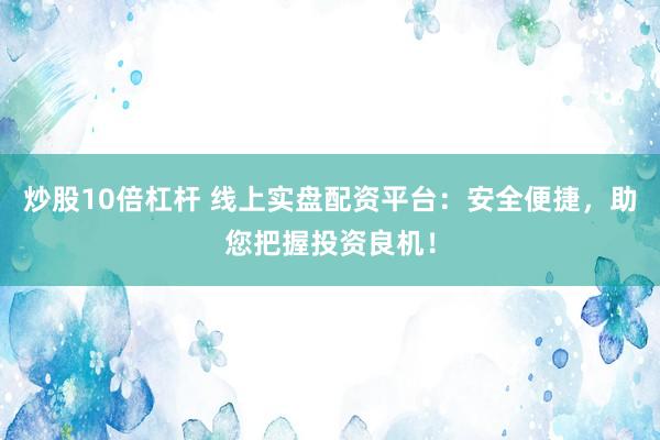 炒股10倍杠杆 线上实盘配资平台：安全便捷，助您把握投资良机！