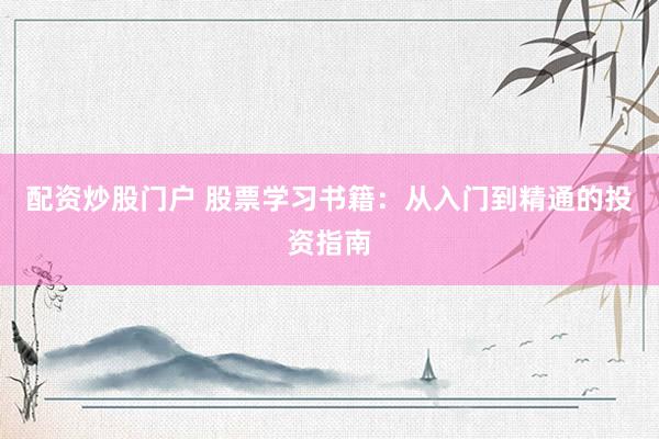配资炒股门户 股票学习书籍：从入门到精通的投资指南