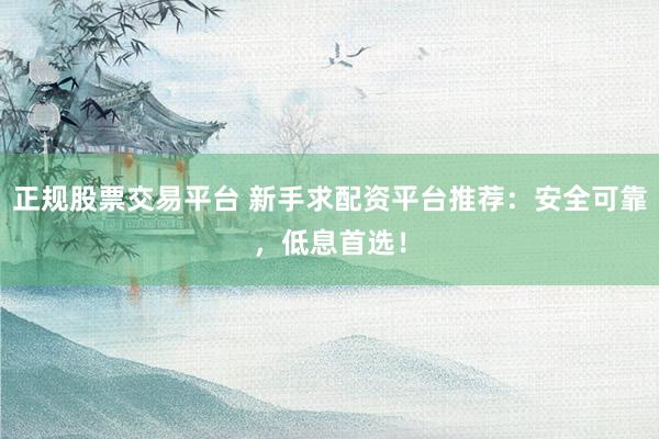 正规股票交易平台 新手求配资平台推荐：安全可靠，低息首选！
