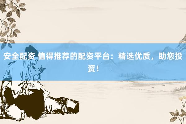 安全配资 值得推荐的配资平台：精选优质，助您投资！