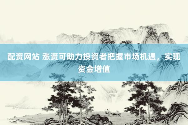 配资网站 涨资可助力投资者把握市场机遇，实现资金增值