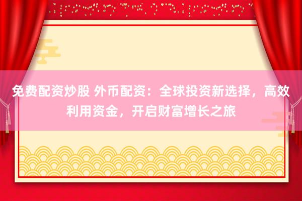 免费配资炒股 外币配资：全球投资新选择，高效利用资金，开启财富增长之旅