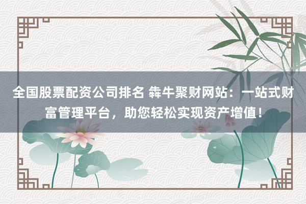 全国股票配资公司排名 犇牛聚财网站：一站式财富管理平台，助您轻松实现资产增值！