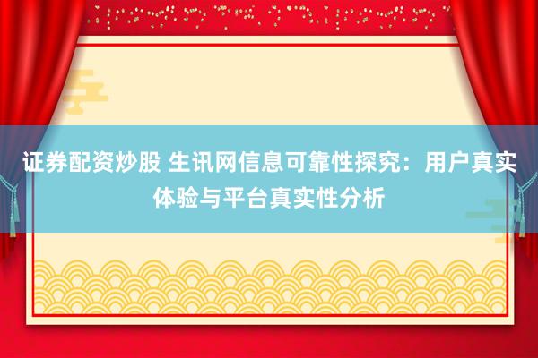 证券配资炒股 生讯网信息可靠性探究：用户真实体验与平台真实性分析
