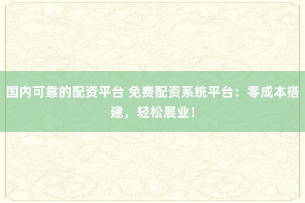 国内可靠的配资平台 免费配资系统平台：零成本搭建，轻松展业！