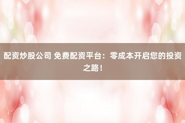 配资炒股公司 免费配资平台：零成本开启您的投资之路！