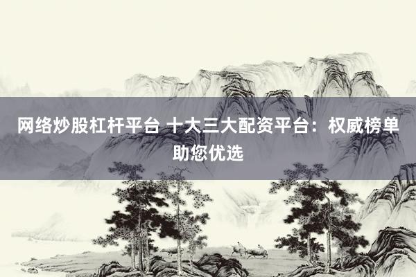 网络炒股杠杆平台 十大三大配资平台：权威榜单助您优选