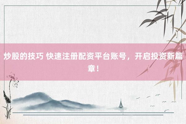 炒股的技巧 快速注册配资平台账号，开启投资新篇章！