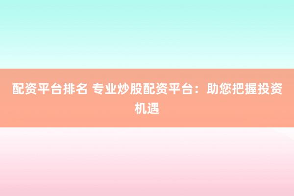 配资平台排名 专业炒股配资平台：助您把握投资机遇
