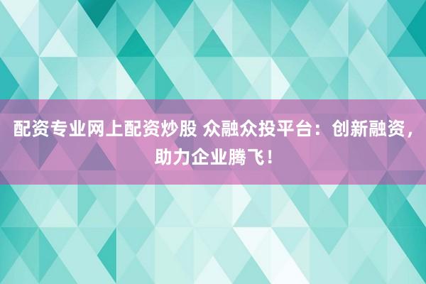 配资专业网上配资炒股 众融众投平台：创新融资，助力企业腾飞！
