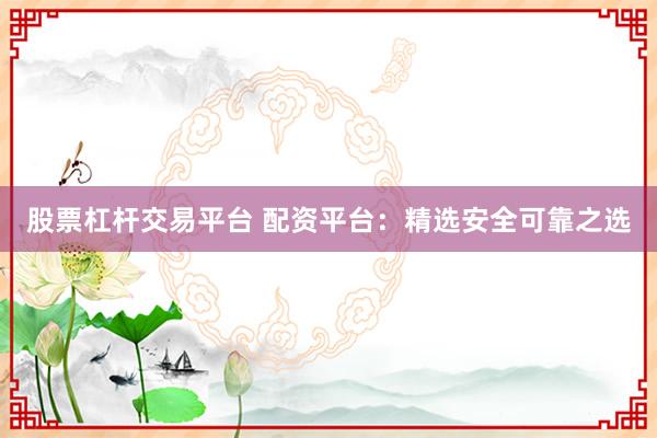股票杠杆交易平台 配资平台：精选安全可靠之选