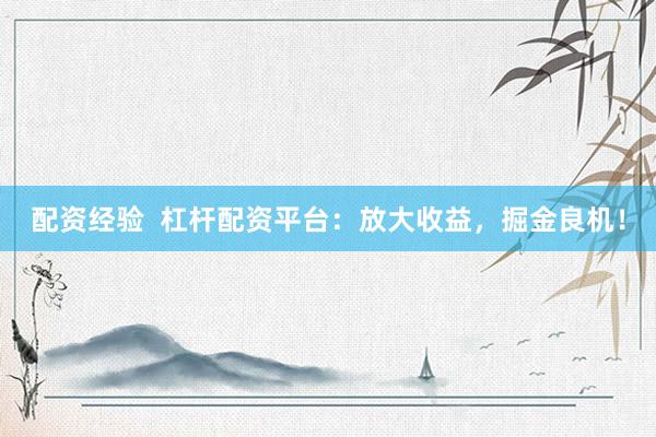 配资经验  杠杆配资平台：放大收益，掘金良机！