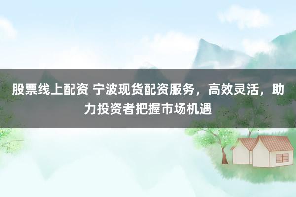 股票线上配资 宁波现货配资服务，高效灵活，助力投资者把握市场机遇